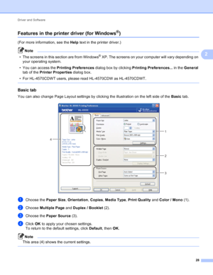 Page 34Driver and Software 28
2
Features in the printer driver (for Windows®)2
(For more information, see the Help text in the printer driver.)
Note
• The screens in this section are from Windows® XP. The screens on your computer will vary depending on 
your operating system.
• You can access the  Printing Preferences  dialog box by clicking  Printing Preferences...  in the General 
tab of the  Printer Properties  dialog box.
• For HL-4570CDWT users, please read HL-4570CDW as HL-4570CDWT.
 
Basic tab2
You can...