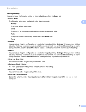 Page 37Driver and Software 31
2
Settings Dialog2
You can change the following setting by clicking Settings... from the Basic tab.
 Color Mode
The following options are available in color Matching mode:
• Normal
This is the default color mode.
• Vivid
The color of all elements are adjusted to become a more vivid color.
• Auto
The printer driver automatically selects the  Color Mode type.
• None
 Import
You can adjust the print configuration of a particular image by clicking  Settings. When you have finished...