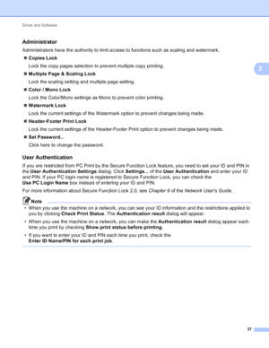 Page 43Driver and Software 37
2
Administrator2
Administrators have the authority to limit access to functions such as scaling and watermark. Copies Lock
Lock the copy pages selection to prevent multiple copy printing.
 Multiple Page & Scaling Lock
Lock the scaling setting and multiple page setting.
 Color / Mono Lock
Lock the Color/Mono settings as Mono to prevent color printing.
 Watermark Lock
Lock the current settings of the Watermark option to prevent changes being made.
 Header-Footer Print Lock
Lock...