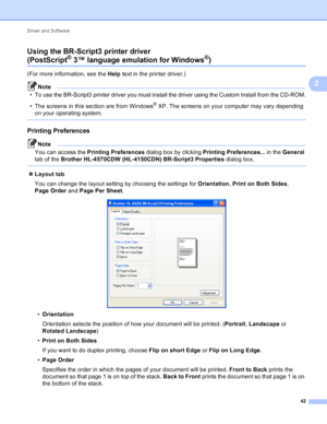 Page 48Driver and Software 42
2
Using the BR-Script3 printer driver
(PostScript® 3™ language emulation for Windows®)2
(For more information, see the Help text in the printer driver.)
Note
• To use the BR-Script3 printer driver you must install the driver using the Custom Install from the CD-ROM.
• The screens in this section are from Windows
® XP. The screens on your computer may vary depending 
on your operating system.
 
Printing Preferences2
Note
You can access the  Printing Preferences  dialog box by...