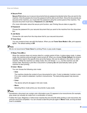 Page 52Driver and Software 46
2
Secure Print
Secure Print  allows you to secure documents that are password protected when they are sent to the 
machine. Only the people who know the password will be able to print them. Since the documents are 
secured at the machine, you must enter the password using the control panel of the machine. The 
secured document must have a  Password and Job Name .
(For more information about the secure print function, see  Printing Secure data on page 69.)
 Password
Choose the...