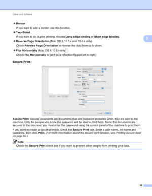 Page 58Driver and Software 52
2
Border
If you want to add a border, use this function.
 Two-Sided
If you want to do duplex printing, choose  Long-edge binding or Short-edge binding .
 Reverse Page Orientation  (Mac OS X 10.5.x and 10.6.x only) 
Check  Reverse Page Orientation  to reverse the data from up to down.
 Flip Horizontally  (Mac OS X 10.6.x only)
Check  Flip Horizontally  to print as a reflection flipped left-to-right.
Secure Print2
 
Secure Print : Secure documents are documents that are password...