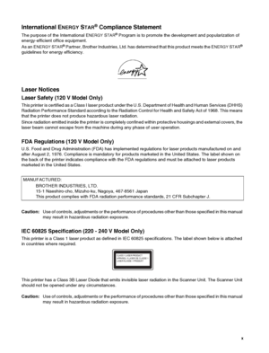 Page 11 x
International ENERGY STAR® Compliance Statement
The purpose of the International ENERGY STAR® Program is to promote the development and popularization of 
energy-efficient office equipment.
As an E
NERGY STAR® Partner, Brother Industries, Ltd. has determined that this product meets the ENERGY STAR® 
guidelines for energy efficiency.
Laser Notices
Laser Safety (120 V Model Only)
This printer is certified as a Class I laser product under the U.S. Department of Health and Human Services (DHHS) 
Radiation...