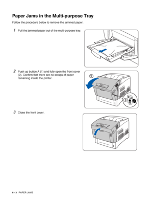 Page 1186 - 3   PAPER JAMS
Paper Jams in the Multi-purpose Tray
Follow the procedure below to remove the jammed paper.
1Pull the jammed paper out of the multi-purpose tray.
2Push up button A (1) and fully open the front cover 
(2). Confirm that there are no scraps of paper 
remaining inside the printer.
3Close the front cover.
 