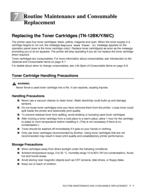 Page 127ROUTINE MAINTENANCE AND CONSUMABLE REPLACEMENT   7 - 1
7
Replacing the Toner Cartridges (TN-12BK/Y/M/C)
The printer uses four toner cartridges: black, yellow, magenta and cyan. When the toner supply in a 
cartridge begins to run out, the message Replace xxxx Toner (x) message appears on the 
operation panel (xxxx is the toner cartridge color). Replace toner cartridge(s) as soon as the message 
prompting you to do so appears. The printer will stop operating if you do not replace the toner cartridge 
when...