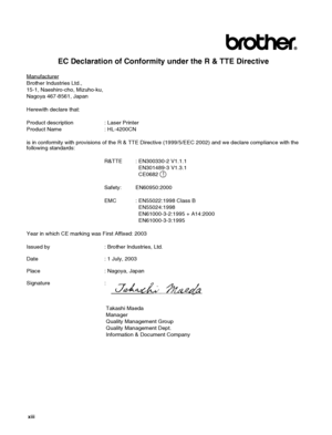 Page 14 xiii   
EC Declaration of Conformity under the R & TTE Directive
Manufacturer
Brother Industries Ltd.,
15-1, Naeshiro-cho, Mizuho-ku,
Nagoya 467-8561, Japan
Herewith declare that:
Product description : Laser Printer
Product Name : HL-4200CN
is in conformity with provisions of the R & TTE Directive (1999/5/EEC 2002) and we declare compliance with the 
following standards:
R&TTE : EN300330-2 V1.1.1
 EN301489-3 V1.3.1
 CE0682
Safety: EN60950:2000
EMC : EN55022:1998 Class B
 EN55024:1998
   EN61000-3-2:1995...