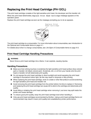 Page 131ROUTINE MAINTENANCE AND CONSUMABLE REPLACEMENT   7 - 5
Replacing the Print Head Cartridge (PH-12CL)
This print head cartridge consists of the light-sensitive print head, the developer and the transfer roll. 
When the print head deteriorates, Replace Print Head Cartridge message appears on the 
operation panel.
Replace the print head cartridge as soon as the message prompting you to do so appears. 
The print head cartridge is a consumable. For more information about consumables, see Introduction to 
the...