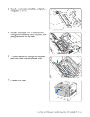 Page 139ROUTINE MAINTENANCE AND CONSUMABLE REPLACEMENT   7 - 13
3Unpack a new transfer roll cartridge and grip the 
orange tabs as shown.
4Insert the pins at both ends of the transfer roll 
cartridge into the bearings inside the printer, and 
gently push the roll into the printer.
5To lock the transfer roll cartridge into the printer, 
push down on the tabs until you hear a click.
6Close the front cover.
 