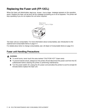 Page 1407 - 14   ROUTINE MAINTENANCE AND CONSUMABLE REPLACEMENT
Replacing the Fuser unit (FP-12CL)
When the fuser unit deteriorates, Replace Fuser Cartridge message appears on the operation 
panel. Replace the fuser unit as soon as the message prompting you to do so appears. The printer will 
stop operating if you do not replace the unit when required.
The fuser unit is a consumable. For more information about consumables, see Introduction to the 
Optional and Consumable Items on page A-1.
For details about when...