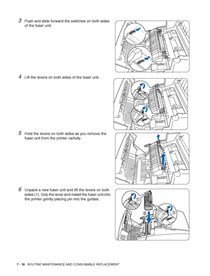 Page 1427 - 16   ROUTINE MAINTENANCE AND CONSUMABLE REPLACEMENT
3Push and slide forward the switches on both sides 
of the fuser unit.
4Lift the levers on both sides of the fuser unit.
5Hold the levers on both sides as you remove the 
fuser unit from the printer carfully.
6Unpack a new fuser unit and lift the levers on both 
sides (1). Grip the lever and install the fuser unit into 
the printer gently placing pin into the guides.
 