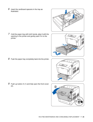 Page 151ROUTINE MAINTENANCE AND CONSUMABLE REPLACEMENT   7 - 25
6Insert the cardboard spacers in the tray as 
illustrated.
7Hold the paper tray with both hands, align it with the 
opening in the printer and gently push it in to the 
printer.
8Push the paper tray completely back into the printer.
9Push up button A (1) and fully open the front cover 
(2).
 