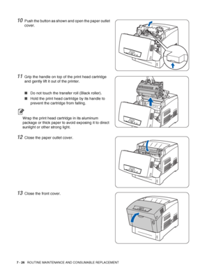 Page 1527 - 26   ROUTINE MAINTENANCE AND CONSUMABLE REPLACEMENT
10Push the button as shown and open the paper outlet 
cover.
11Grip the handle on top of the print head cartridge 
and gently lift it out of the printer.
■Do not touch the transfer roll (Black roller). 
■Hold the print head cartridge by its handle to 
prevent the cartridge from falling.
Wrap the print head cartridge in its aluminum 
package or thick paper to avoid exposing it to direct 
sunlight or other strong light.
12Close the paper outlet...