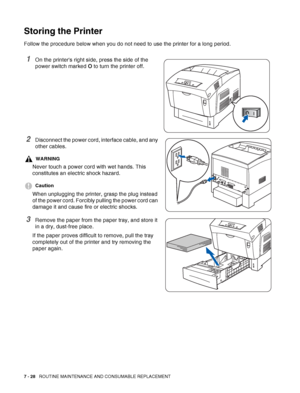 Page 1547 - 28   ROUTINE MAINTENANCE AND CONSUMABLE REPLACEMENT
Storing the Printer
Follow the procedure below when you do not need to use the printer for a long period. 
1On the printers right side, press the side of the 
power switch marked O to turn the printer off.
2Disconnect the power cord, interface cable, and any 
other cables.
WARNING
Never touch a power cord with wet hands. This 
constitutes an electric shock hazard.
Caution
When unplugging the printer, grasp the plug instead 
of the power cord....