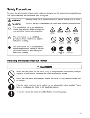 Page 17 xvi
Safety Precautions
To ensure the safe operation of your printer, make sure that you read this section thoroughly before use.
This section describes the conventions used in the guide.
Installing and Relocating your Printer
Do not place the printer in a hot, humid, dusty, or poorly ventilated environment. Prolonged 
exposure to such adverse conditions can cause fire or electric shocks.
Do not place the printer near heaters or volatile, flammable, or combustible materials, such 
as curtains.
Place the...