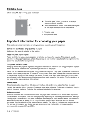 Page 162A - 8   APPENDIXES
Printable Area
When using A4, 8.5 × 14 (Legal) or smaller.
■“Printable area refers to the area on a page 
where printing is possible.
■Non-printable area refers to the area (the edges) 
on the page where printing is not possible.
1. Printable area
2. Non-printable area
Important information for choosing your paper
This section provides information to help you choose paper to use with this printer.
Before you purchase a large quantity of paper
Make sure the paper is suitable for the...