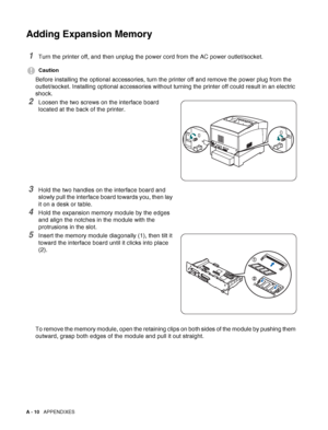 Page 164A - 10   APPENDIXES
Adding Expansion Memory
1Turn the printer off, and then unplug the power cord from the AC power outlet/socket.
Caution
Before installing the optional accessories, turn the printer off and remove the power plug from the 
outlet/socket. Installing optional accessories without turning the printer off could result in an electric 
shock.
2Loosen the two screws on the interface board 
located at the back of the printer.
3Hold the two handles on the interface board and 
slowly pull the...