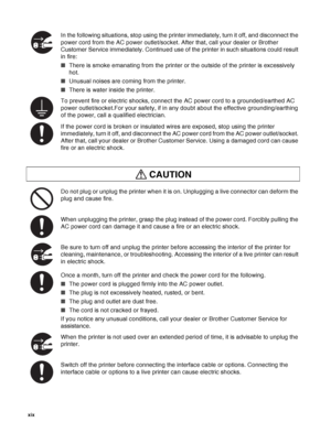 Page 20 xix   
In the following situations, stop using the printer immediately, turn it off, and disconnect the 
power cord from the AC power outlet/socket. After that, call your dealer or Brother 
Customer Service immediately. Continued use of the printer in such situations could result 
in fire:
■There is smoke emanating from the printer or the outside of the printer is excessively 
hot.
■Unusual noises are coming from the printer.
■There is water inside the printer.
To prevent fire or electric shocks,...