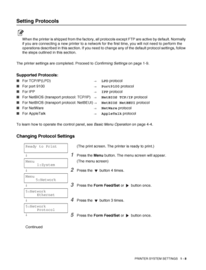 Page 31PRINTER SYSTEM SETTINGS   1 - 8
Setting Protocols
When the printer is shipped from the factory, all protocols except FTP are active by default. Normally 
if you are connecting a new printer to a network for the first time, you will not need to perform the 
operations described in this section. If you need to change any of the default protocol settings, follow 
the steps outlined in this section.
The printer settings are completed. Proceed to Confirming Settings on page 1-9.
Supported Protocols:
■For...