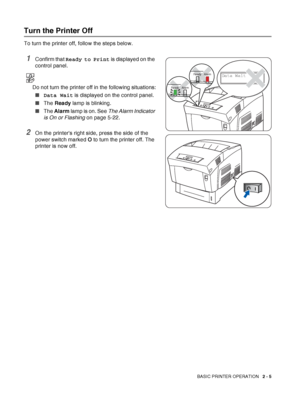 Page 37BASIC PRINTER OPERATION   2 - 5
Turn the Printer Off
To turn the printer off, follow the steps below.
1Confirm that Ready to Print is displayed on the 
control panel.
Do not turn the printer off in the following situations:
■Data Wait is displayed on the control panel.
■The Ready lamp is blinking.
■The Alarm lamp is on. See The Alarm Indicator 
is On or Flashing on page 5-22.
2On the printers right side, press the side of the 
power switch marked O to turn the printer off. The 
printer is now off.
Ready...