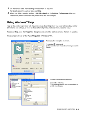 Page 41BASIC PRINTER OPERATION   2 - 9
3On the various tabs, make settings for each item as required.
For details about the various tabs, see Help. 
4When you finish choosing settings, click OK or Apply in the Printing Preferences dialog box. 
The default printer functions in the printer driver are now changed.
Using Windows® Help
Help for the printer is provided with the printer driver. See Help when you need to know about printer 
driver items and settings, or need to check different printing methods when...