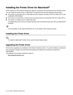 Page 422 - 10   BASIC PRINTER OPERATION
Installing the Printer Driver for Macintosh®
Printer drivers for both USB and AppleTalk network connections are provided with your Brother printer.
You can install the printer driver on Macintosh
® computers that meet the following requirements:
■The printer is connected with a USB cable and the computer runs Mac OS
® 8.6 to Mac OS® X with 
a standard USB interface. 
■The printer is connected to a network and computers that are running Mac OS
® 8.6 to Mac OS® X.
■The...