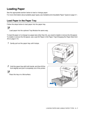 Page 55LOADING PAPER AND USABLE PAPER TYPES   3 - 7
Loading Paper
See the appropriate section below to load or change paper.
For more information about suitable paper types, see Suitable and Unsuitable Paper Types on page 3-1. 
Load Paper in the Paper Tray
Follow the steps below to load paper into the paper tray.
Load paper into the optional Tray Module the same way.
To load A5 paper or to change to a paper size other than A5, you need to install or remove the A5 spacer. 
To install or remove the A5 spacer, see...