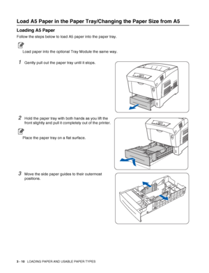 Page 583 - 10   LOADING PAPER AND USABLE PAPER TYPES
Load A5 Paper in the Paper Tray/Changing the Paper Size from A5
Loading A5 Paper
Follow the steps below to load A5 paper into the paper tray.
Load paper into the optional Tray Module the same way.
1Gently pull out the paper tray until it stops.
2Hold the paper tray with both hands as you lift the 
front slightly and pull it completely out of the printer.
Place the paper tray on a flat surface.
3Move the side paper guides to their outermost 
positions.
 