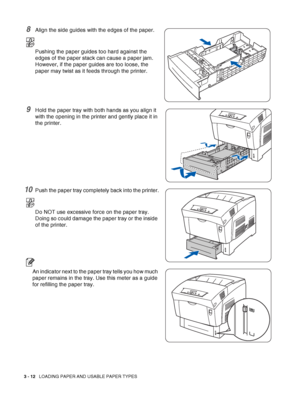 Page 603 - 12   LOADING PAPER AND USABLE PAPER TYPES
8Align the side guides with the edges of the paper.
Pushing the paper guides too hard against the 
edges of the paper stack can cause a paper jam. 
However, if the paper guides are too loose, the 
paper may twist as it feeds through the printer.
9Hold the paper tray with both hands as you align it 
with the opening in the printer and gently place it in 
the printer.
10Push the paper tray completely back into the printer.
Do NOT use excessive force on the...