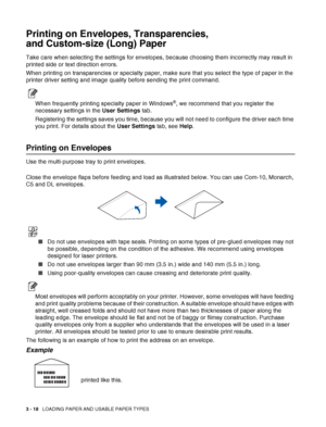 Page 663 - 18   LOADING PAPER AND USABLE PAPER TYPES
Printing on Envelopes, Transparencies, 
and Custom-size (Long) Paper
Take care when selecting the settings for envelopes, because choosing them incorrectly may result in 
printed side or text direction errors.
When printing on transparencies or specialty paper, make sure that you select the type of paper in the 
printer driver setting and image quality before sending the print command.
When frequently printing specialty paper in Windows®, we recommend that...