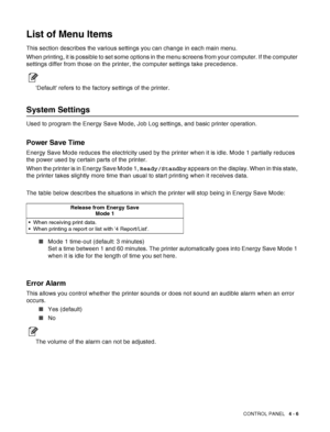 Page 79CONTROL PANEL   4 - 6
List of Menu Items
This section describes the various settings you can change in each main menu.
When printing, it is possible to set some options in the menu screens from your computer. If the computer 
settings differ from those on the printer, the computer settings take precedence.
Default refers to the factory settings of the printer.
System Settings
Used to program the Energy Save Mode, Job Log settings, and basic printer operation.
Power Save Time
Energy Save Mode reduces the...