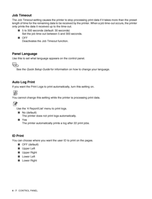 Page 804 - 7   CONTROL PANEL
Job Timeout
The Job Timeout setting causes the printer to stop processing print data if it takes more than the preset 
length of time for the remaining data to be received by the printer. When a job time-out occurs, the printer 
only prints the data it received up to the time-out.
■5 to 300 seconds (default: 30 seconds) 
Set the job time-out between 5 and 300 seconds. 
■OFF 
Deactivates the Job Timeout function.
Panel Language
Use this to set what language appears on the control...