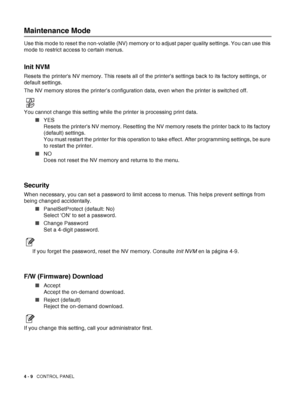 Page 824 - 9   CONTROL PANEL
Maintenance Mode
Use this mode to reset the non-volatile (NV) memory or to adjust paper quality settings. You can use this 
mode to restrict access to certain menus.
Init NVM
Resets the printers NV memory. This resets all of the printer’s settings back to its factory settings, or 
default settings. 
The NV memory stores the printer’s configuration data, even when the printer is switched off.
You cannot change this setting while the printer is processing print data.
■YES 
Resets the...