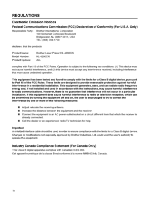 Page 10 ix   
REGULATIONS
Electronic Emission Notices
Federal Communications Commission (FCC) Declaration of Conformity (For U.S.A. Only)
Responsible Party: Brother International Corporation
100 Somerset Corporate Boulevard
Bridgewater, NJ 08807-0911, USA
TEL: (908) 704-1700
declares, that the products
Product Name:  Brother Laser Printer HL-4200CN
Model Number:  HL-4200CN
Product Options:  ALL
complies with Part 15 of the FCC Rules. Operation is subject to the following two conditions: (1) This device may 
not...