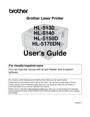 Page 1
Brother Laser Printer
HL-5130
HL-5140
HL-5150D
HL-5170DN
Users Guide
Version 3
For visually-impaired users
You can read this manual with  Screen Reader ‘text-to-speech’ 
software.
You must set up the hardware and install the driver before you can use the printer.
Please use the Quick Setup Guide to set up the printer. You can find a printed copy in the box.
Please read this User’s Guide thoroughly before you use the printer. Keep the CD-ROM in a 
convenient place so you can us e it quickly if you need...