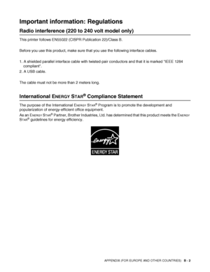 Page 131
APPENDIX (FOR EUROPE AND OTHER COUNTRIES)   B - 2
Important information: Regulations
Radio interference (220 to 240 volt model only)
This printer follows EN55022 (CISPR Publication 22)/Class B.
Before you use this product, make sure that you use the following interface cables.
1. A shielded parallel interface cable with twisted-pair conductors and that it is marked IEEE 1284 
compliant.
2. A USB cable.
The cable must not be more than 2 meters long.
International ENERGY STAR® Compliance Statement
The...