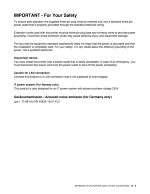 Page 133APPENDIX (FOR EUROPE AND OTHER COUNTRIES)   B - 4
IMPORTANT - For Your Safety
To ensure safe operation the supplied three-pin plug must be inserted only into a standard three-pin 
power outlet that is properly grounded through the standard electrical wiring. 
Extension cords used with this printer must be three-pin plug type and correctly wired to provide proper 
grounding. Incorrectly wired extension cords may cause personal injury and equipment damage. 
The fact that the equipment operates...