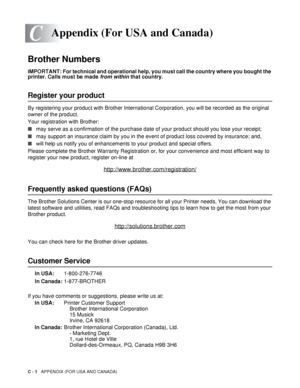 Page 136C - 1   APPENDIX (FOR USA AND CANADA)
C
Brother Numbers
IMPORTANT: For technical and operational help, you must call the country where you bought the 
printer. Calls must be made  from within that country. 
Register your product
By registering your product with Brother International  Corporation, you will be recorded as the original 
owner of the product.
Your registration with Brother:
■ may serve as a confirmation of the purchase date of your product should you lose your receipt;
■ may support an...