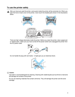 Page 3II
To use the printer safely
Caution
Use water or neutral detergents for cleaning. Cleaning with volatile liquids such as thinner or benzene 
will damage the surface of the printer. 
Do not use cleaning materials that contain ammonia. They will damage the printer and the toner 
cartridge.
After you have just used the printer, some parts inside the printer will be extremely hot. When you 
open the front or back cover of the printer, never touch the shaded parts shown in the illustrations 
below.
There are...