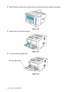 Page 281 - 21   ABOUT THIS PRINTER
2Open the face-up output tray, and then pull out the face-up output tray support if necessary.
Figure 1-22
3Open the MP tray and lower it gently.
Figure 1-23
4Pull out the MP tray support flap.
Figure 1-24
MP tray support flap
 