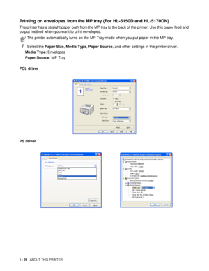 Page 361 - 29   ABOUT THIS PRINTER
Printing on envelopes from the MP tray (For HL-5150D and HL-5170DN)
The printer has a straight paper path from the MP tray to the back of the printer. Use this paper feed and 
output method when you want to print envelopes.
1Select the Paper Size, Media Type, Paper Source, and other settings in the printer driver.
Media Type: Envelopes
Paper Source: MP Tray
PCL driver
PS driver
The printer automatically turns on the MP Tray mode when you put paper in the MP tray.
 