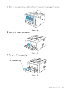 Page 37ABOUT THIS PRINTER   1 - 30
2Open the face-up output tray, and then pull out the face-up output tray support if necessary.
Figure 1-34
3Open the MP tray and lower it gently.
Figure 1-35
4Pull out the MP tray support flap.
Figure 1-36
MP tray support flap
 