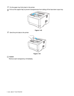 Page 421 - 35   ABOUT THIS PRINTER
5Put the paper tray firmly back in the printer.
6Send the print data to the printer.
Figure 1-44
Caution
Remove each transparency immediately.
Pull out the support flap to prevent transparencies from sliding off the face-down ouput tray.
Figure 1-43
 