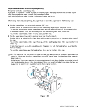 Page 53ABOUT THIS PRINTER   1 - 46
Paper orientation for manual duplex printing
The printer prints the second page first.
If you print 10 pages on 5 sheets of paper, it will print page 2 then page 1 on the first sheet of paper.
It will print page 4 then page 3 on the second sheet of paper.
It will print page 6 then page 5 on the third sheet of paper, and so on.
When doing manual duplex printing, the paper must be put in the paper tray in the following way:
■For the manual feed tray or the multi-purpose (MP)...