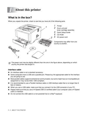 Page 81 - 1   ABOUT THIS PRINTER
1
\
What is in the box?
When you unpack the printer, check to see that you have all of the following parts.
1Printer
2Drum unit and
toner cartridge assembly
3Quick Setup Guide
4CD-ROM
5AC power cord 
Components may differ from one 
country to another.
Interface cable
■An interface cable is not a standard accessory. 
■Some computers have a USB and a parallel port. Please buy the appropriate cable for the interface 
you are going to use. 
■Most parallel cables support...