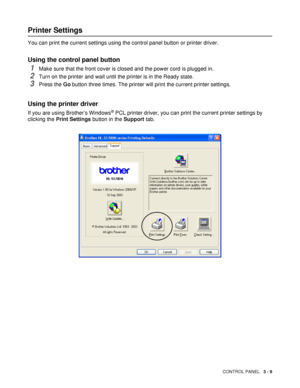 Page 85CONTROL PANEL   3 - 9
Printer Settings
You can print the current settings using the control panel button or printer driver.
Using the control panel button
1Make sure that the front cover is closed and the power cord is plugged in.
2Turn on the printer and wait until the printer is in the Ready state.
3Press the Go button three times. The printer will print the current printer settings.
Using the printer driver
If you are using Brother’s Windows® PCL printer driver, you can print the current printer...