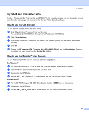 Page 116A. Appendix
108
Symbol and character sets
For the HP LaserJet, IBM Proprinter XL, and EPSON FX-850 emulation modes, you can choose the symbol 
and character sets using a web browser or the Remote Printer Console software.
How to use the web browser
To use the web browser, follow the steps below.
aEnter [http://printer’s IP address/] into your browser.
For example: [http://192.168.1.2/] (if the printer’s IP address is 192.168.1.2)
bClick Printer Settings.
cEnter a user name and a password. The default...