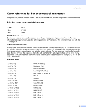 Page 119A. Appendix
111
Quick reference for bar code control commands
The printer can print bar codes in the HP LaserJet, EPSON FX-850, and IBM Proprinter XL emulation modes.
Print bar codes or expanded characters
Format: ESC i n ... n \
Creates bar codes or expanded characters according to the segment of parameters ‘n ... n’. For more 
information about parameters, see the following Definition of Parameters. This command must end with the 
‘ \ ’ code (5CH).
Definition of Parameters
This bar code command can...