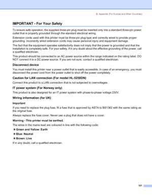 Page 129B. Appendix (For Europe and Other Countries)
121
IMPORTANT - For Your Safety
To ensure safe operation, the supplied three-pin plug must be inserted only into a standard three-pin power 
outlet that is properly grounded through the standard electrical wiring. 
Extension cords used with this printer must be three-pin plug type and correctly wired to provide proper 
grounding. Incorrectly wired extension cords may cause personal injury and equipment damage. 
The fact that the equipment operates...