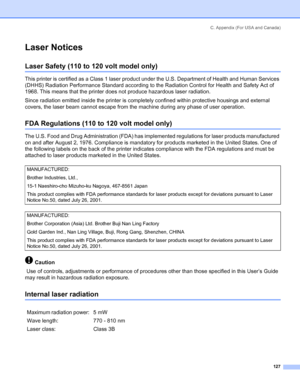 Page 135C. Appendix (For USA and Canada)
127
Laser Notices
Laser Safety (110 to 120 volt model only)
This printer is certified as a Class 1 laser product under the U.S. Department of Health and Human Services 
(DHHS) Radiation Performance Standard according to the Radiation Control for Health and Safety Act of 
1968. This means that the printer does not produce hazardous laser radiation. 
Since radiation emitted inside the printer is completely confined within protective housings and external 
covers, the laser...