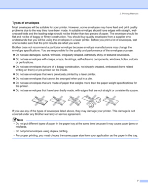 Page 152. Printing Methods
7
Types of envelopes
Most envelopes will be suitable for your printer. However, some envelopes may have feed and print quality 
problems due to the way they have been made. A suitable envelope should have edges with straight, well-
creased folds and the leading edge should not be thicker than two pieces of paper. The envelope should lie 
flat and not be of baggy or flimsy construction. You should buy quality envelopes from a supplier who 
understands that you will be using the...